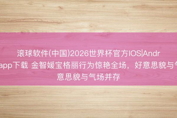 滚球软件(中国)2026世界杯官方IOS|Android手机app下载 金智媛宝格丽行为惊艳全场，好意思貌与气场并存