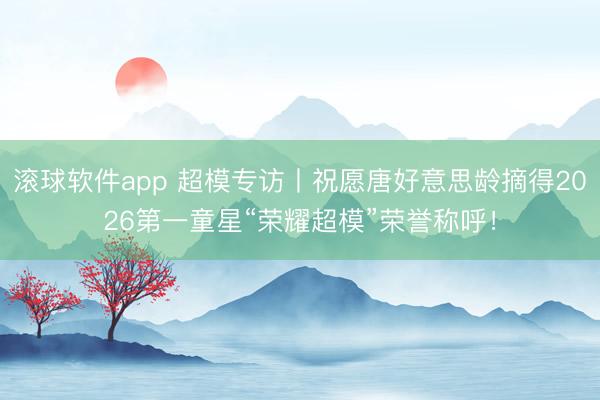 滚球软件app 超模专访丨祝愿唐好意思龄摘得2026第一童星“荣耀超模”荣誉称呼！