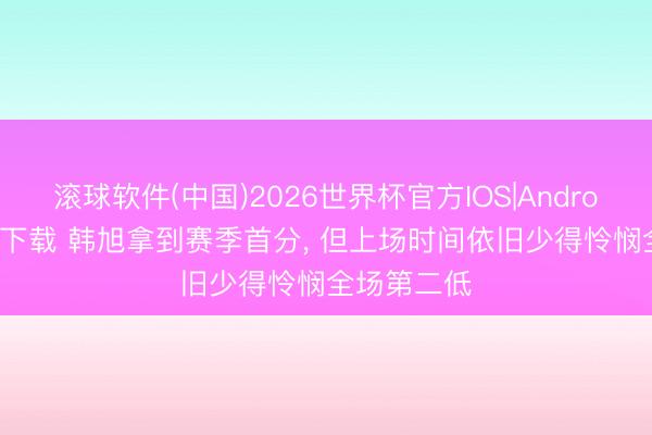 滚球软件(中国)2026世界杯官方IOS|Android手机app下载 韩旭拿到赛季首分, 但上场时间依旧少得怜悯全场第二低