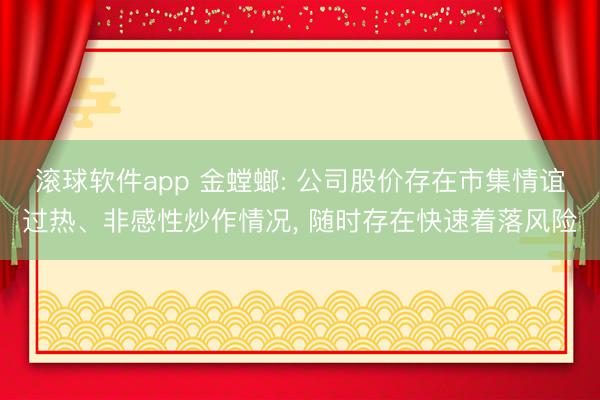 滚球软件app 金螳螂: 公司股价存在市集情谊过热、非感性炒作情况, 随时存在快速着落风险