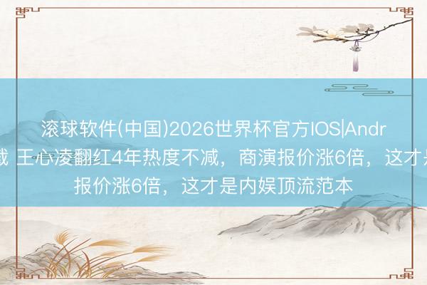 滚球软件(中国)2026世界杯官方IOS|Android手机app下载 王心凌翻红4年热度不减，商演报价涨6倍，这才是内娱顶流范本
