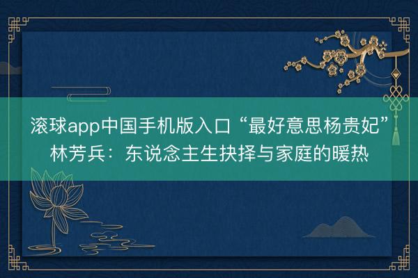 滚球app中国手机版入口 “最好意思杨贵妃”林芳兵：东说念主生抉择与家庭的暖热