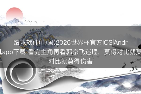 滚球软件(中国)2026世界杯官方IOS|Android手机app下载 看完主角再看郭京飞迷墙，莫得对比就莫得伤害