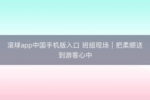 滚球app中国手机版入口 班组现场｜把柔顺送到游客心中