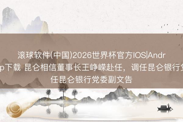 滚球软件(中国)2026世界杯官方IOS|Android手机app下载 昆仑相信董事长王峥嵘赴任，调任昆仑银行党委副文告