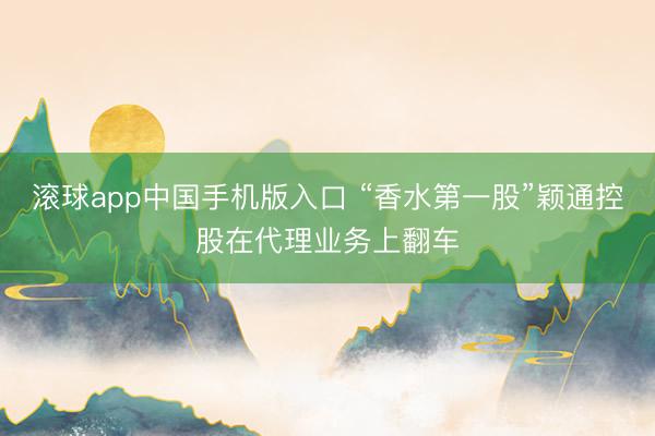 滚球app中国手机版入口 “香水第一股”颖通控股在代理业务上翻车