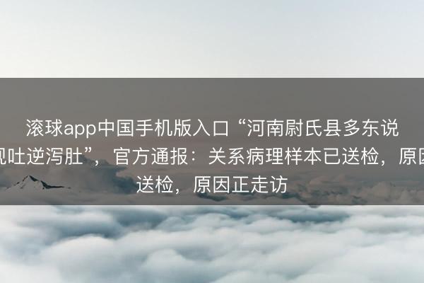 滚球app中国手机版入口 “河南尉氏县多东说念主出现吐逆泻肚”，官方通报：关系病理样本已送检，原因正走访