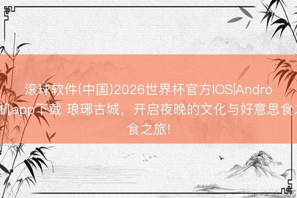 滚球软件(中国)2026世界杯官方IOS|Android手机app下载 琅琊古城，开启夜晚的文化与好意思食之旅!