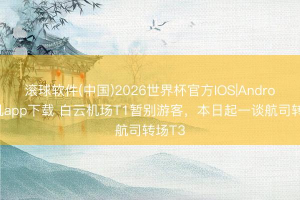 滚球软件(中国)2026世界杯官方IOS|Android手机app下载 白云机场T1暂别游客，本日起一谈航司转场T3