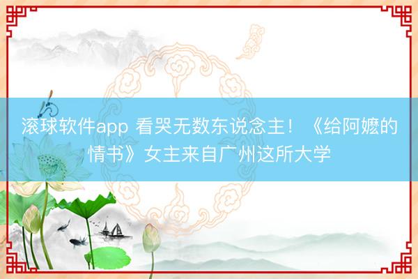 滚球软件app 看哭无数东说念主！《给阿嬷的情书》女主来自广州这所大学